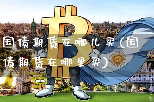 国债期货在哪儿买(国债期货在哪里买)_https://www.qgjzrcxxzxpt.com_广期所_第1张