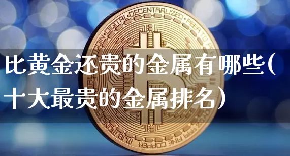 比黄金还贵的金属有哪些(十大最贵的金属排名)_https://www.qgjzrcxxzxpt.com_上期能源_第1张
