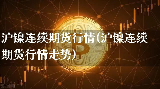 沪镍连续期货行情(沪镍连续期货行情走势)_https://www.qgjzrcxxzxpt.com_广期所_第1张