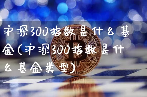 沪深300指数是什么基金(沪深300指数是什么基金类型)_https://www.qgjzrcxxzxpt.com_广期所_第1张