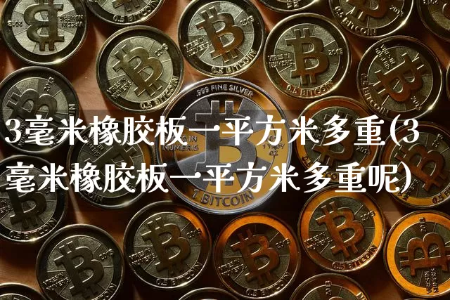 3毫米橡胶板一平方米多重(3毫米橡胶板一平方米多重呢)_https://www.qgjzrcxxzxpt.com_郑商所_第1张