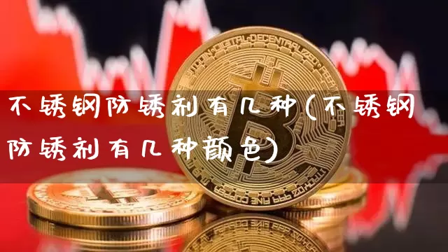 不锈钢防锈剂有几种(不锈钢防锈剂有几种颜色)_https://www.qgjzrcxxzxpt.com_郑商所_第1张