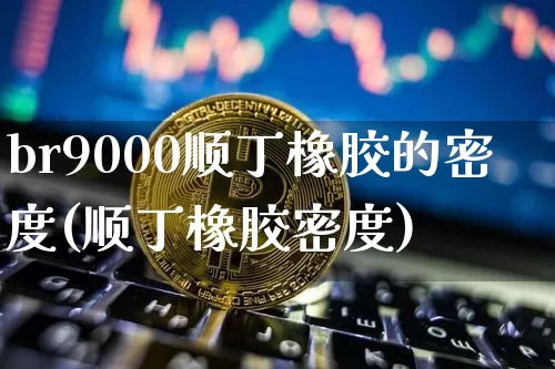 br9000顺丁橡胶的密度(顺丁橡胶密度)_https://www.qgjzrcxxzxpt.com_大商所_第1张