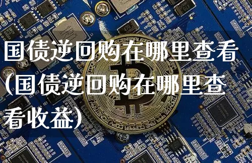 国债逆回购在哪里查看(国债逆回购在哪里查看收益)_https://www.qgjzrcxxzxpt.com_上期所_第1张