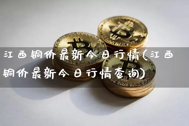 江西铜价最新今日行情(江西铜价最新今日行情查询)_大商所_第1张_财经网 江西铜价最新今日行情(江西铜价最新今日行情查询)_https://www.qgjzrcxxzxpt.com_大商所_第1张