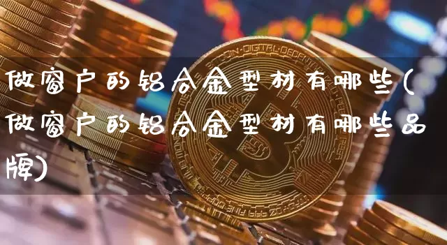 做窗户的铝合金型材有哪些(做窗户的铝合金型材有哪些品牌)_https://www.qgjzrcxxzxpt.com_上期能源_第1张