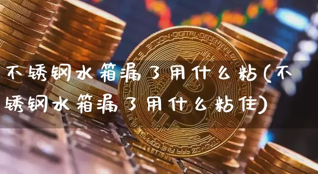 不锈钢水箱漏了用什么粘(不锈钢水箱漏了用什么粘住)_https://www.qgjzrcxxzxpt.com_广期所_第1张