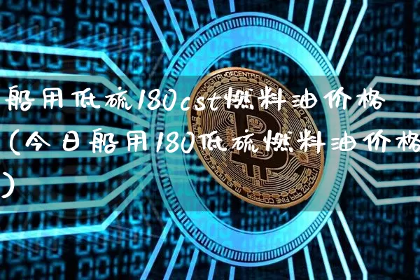 船用低硫180cst燃料油价格(今日船用180低硫燃料油价格)_https://www.qgjzrcxxzxpt.com_郑商所_第1张