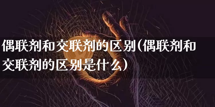 偶联剂和交联剂的区别(偶联剂和交联剂的区别是什么)_https://www.qgjzrcxxzxpt.com_上期能源_第1张