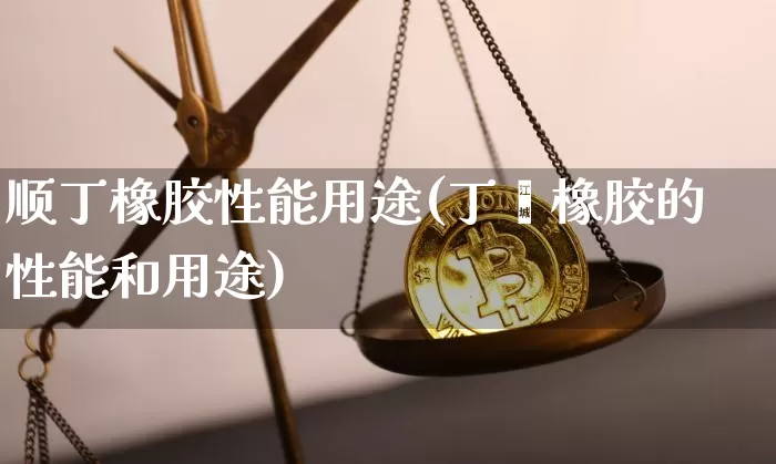 顺丁橡胶性能用途(丁苯橡胶的性能和用途)_https://www.qgjzrcxxzxpt.com_广期所_第1张