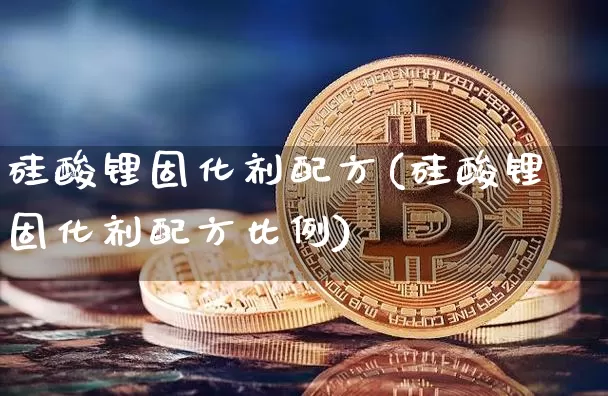 硅酸锂固化剂配方(硅酸锂固化剂配方比例)_https://www.qgjzrcxxzxpt.com_上期能源_第1张