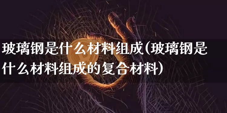 玻璃钢是什么材料组成(玻璃钢是什么材料组成的复合材料)_https://www.qgjzrcxxzxpt.com_广期所_第1张