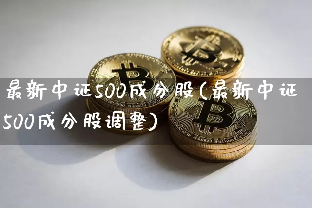 最新中证500成分股(最新中证500成分股调整)_https://www.qgjzrcxxzxpt.com_上期能源_第1张