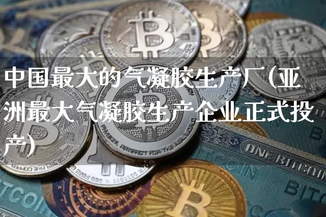 中国最大的气凝胶生产厂(亚洲最大气凝胶生产企业正式投产)_https://www.qgjzrcxxzxpt.com_中金所_第1张