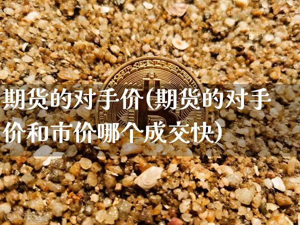 期货的对手价(期货的对手价和市价哪个成交快)_https://www.qgjzrcxxzxpt.com_大商所_第1张