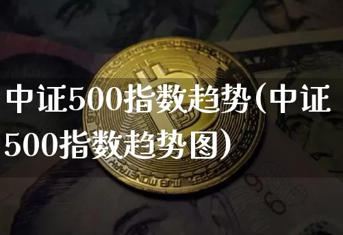 中证500指数趋势(中证500指数趋势图)_https://www.qgjzrcxxzxpt.com_中金所_第1张