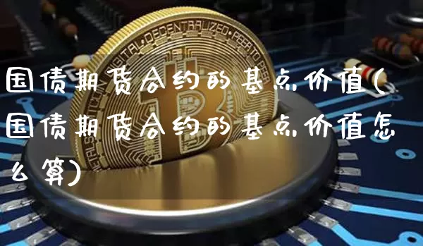 国债期货合约的基点价值(国债期货合约的基点价值怎么算)_https://www.qgjzrcxxzxpt.com_郑商所_第1张