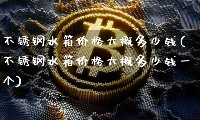不锈钢水箱价格大概多少钱(不锈钢水箱价格大概多少钱一个)_https://www.qgjzrcxxzxpt.com_郑商所_第1张