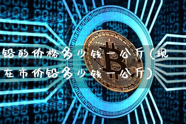 铅的价格多少钱一公斤(现在市价铅多少钱一公斤)_https://www.qgjzrcxxzxpt.com_上期所_第1张