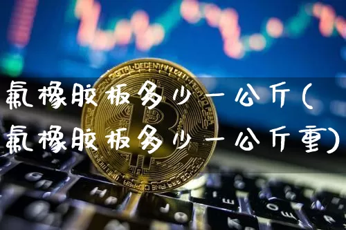 氟橡胶板多少一公斤(氟橡胶板多少一公斤重)_https://www.qgjzrcxxzxpt.com_上期能源_第1张