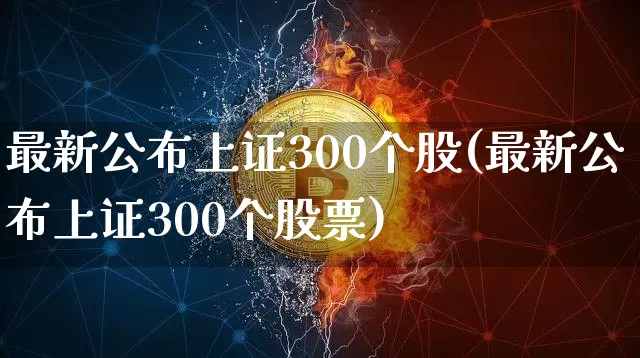 最新公布上证300个股(最新公布上证300个股票)_https://www.qgjzrcxxzxpt.com_上期能源_第1张