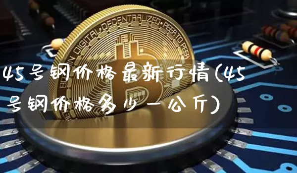 45号钢价格最新行情(45号钢价格多少一公斤)_https://www.qgjzrcxxzxpt.com_中金所_第1张