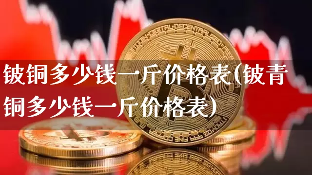 铍铜多少钱一斤价格表(铍青铜多少钱一斤价格表)_https://www.qgjzrcxxzxpt.com_广期所_第1张