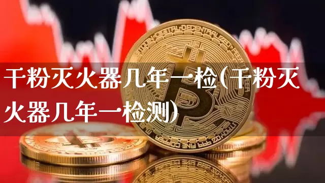 干粉灭火器几年一检(干粉灭火器几年一检测)_https://www.qgjzrcxxzxpt.com_上期能源_第1张