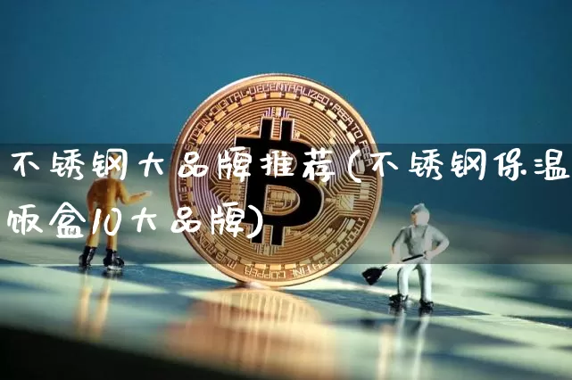 不锈钢大品牌推荐(不锈钢保温饭盒10大品牌)_https://www.qgjzrcxxzxpt.com_上期能源_第1张