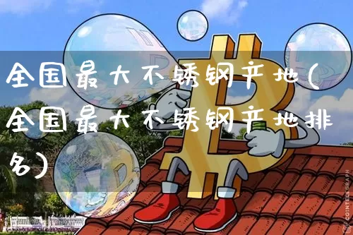 全国最大不锈钢产地(全国最大不锈钢产地排名)_https://www.qgjzrcxxzxpt.com_上期能源_第1张