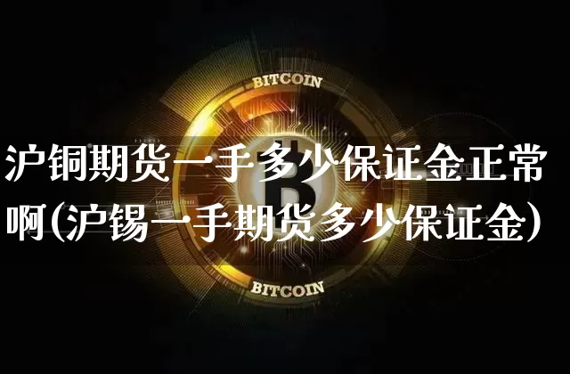 沪铜期货一手多少保证金正常啊(沪锡一手期货多少保证金)_https://www.qgjzrcxxzxpt.com_上期所_第1张