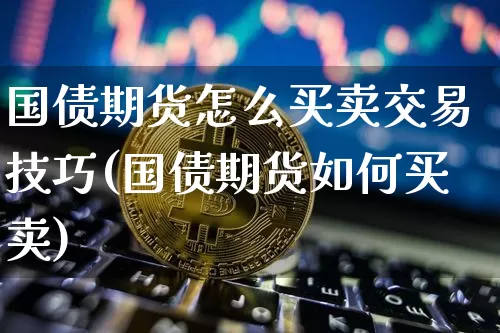 国债期货怎么买卖交易技巧(国债期货如何买卖)_https://www.qgjzrcxxzxpt.com_广期所_第1张