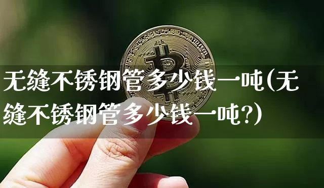 无缝不锈钢管多少钱一吨(无缝不锈钢管多少钱一吨?)_https://www.qgjzrcxxzxpt.com_大商所_第1张