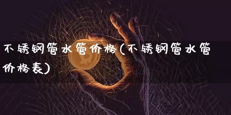 不锈钢管水管价格(不锈钢管水管价格表)_https://www.qgjzrcxxzxpt.com_中金所_第1张