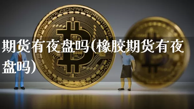 期货有夜盘吗(橡胶期货有夜盘吗)_https://www.qgjzrcxxzxpt.com_大商所_第1张
