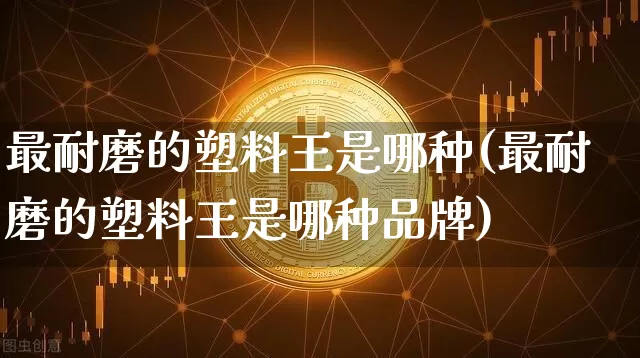 最耐磨的塑料王是哪种(最耐磨的塑料王是哪种品牌)_https://www.qgjzrcxxzxpt.com_广期所_第1张