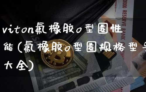 viton氟橡胶o型圈性能(氟橡胶o型圈规格型号大全)_https://www.qgjzrcxxzxpt.com_郑商所_第1张