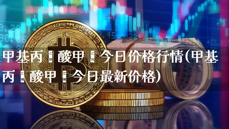 甲基丙烯酸甲酯今日价格行情(甲基丙烯酸甲酯今日最新价格)_https://www.qgjzrcxxzxpt.com_广期所_第1张