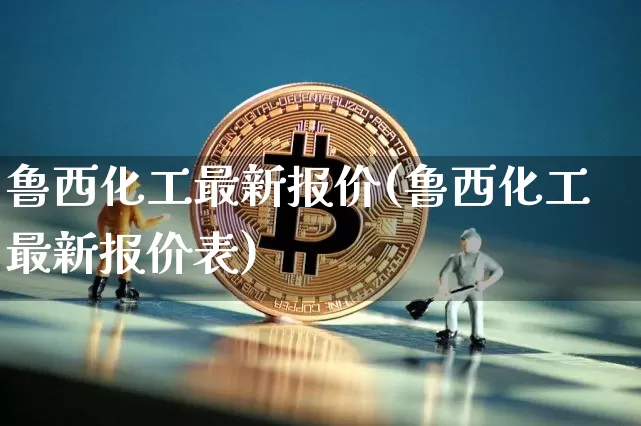 鲁西化工最新报价(鲁西化工最新报价表)_https://www.qgjzrcxxzxpt.com_上期所_第1张