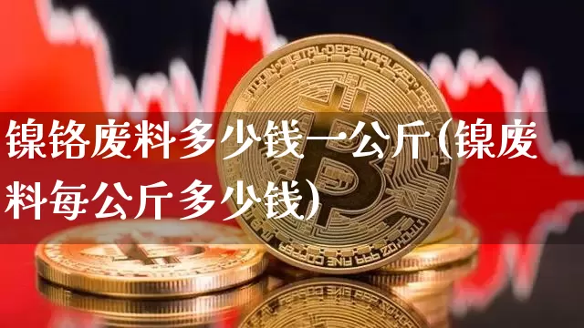 镍铬废料多少钱一公斤(镍废料每公斤多少钱)_https://www.qgjzrcxxzxpt.com_郑商所_第1张