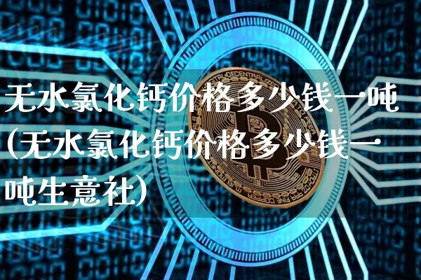 无水氯化钙价格多少钱一吨(无水氯化钙价格多少钱一吨生意社)_https://www.qgjzrcxxzxpt.com_大商所_第1张