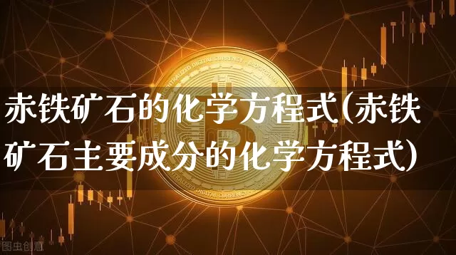 赤铁矿石的化学方程式(赤铁矿石主要成分的化学方程式)_https://www.qgjzrcxxzxpt.com_上期能源_第1张