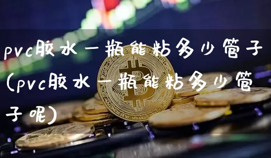 pvc胶水一瓶能粘多少管子(pvc胶水一瓶能粘多少管子呢)_https://www.qgjzrcxxzxpt.com_广期所_第1张