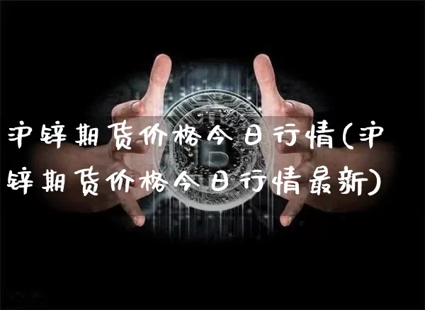 沪锌期货价格今日行情(沪锌期货价格今日行情最新)_https://www.qgjzrcxxzxpt.com_上期能源_第1张