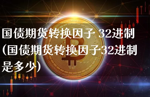 国债期货转换因子 32进制(国债期货转换因子32进制是多少)_https://www.qgjzrcxxzxpt.com_大商所_第1张