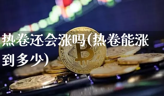 热卷还会涨吗(热卷能涨到多少)_https://www.qgjzrcxxzxpt.com_上期能源_第1张