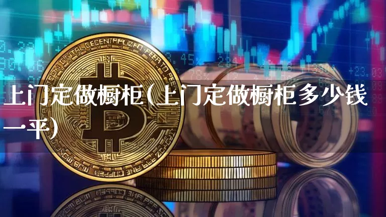 上门定做橱柜(上门定做橱柜多少钱一平)_https://www.qgjzrcxxzxpt.com_上期能源_第1张