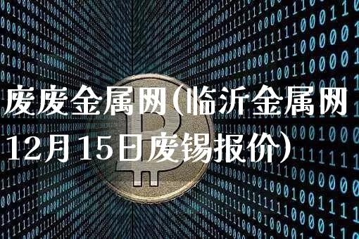 废废金属网(临沂金属网12月15日废锡报价)_https://www.qgjzrcxxzxpt.com_郑商所_第1张