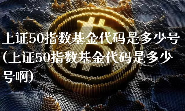 上证50指数基金代码是多少号(上证50指数基金代码是多少号啊)_https://www.qgjzrcxxzxpt.com_大商所_第1张