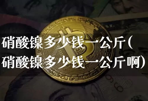 硝酸镍多少钱一公斤(硝酸镍多少钱一公斤啊)_https://www.qgjzrcxxzxpt.com_郑商所_第1张